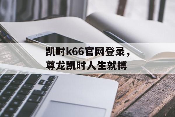 凯时k66官网登录，尊龙凯时人生就搏