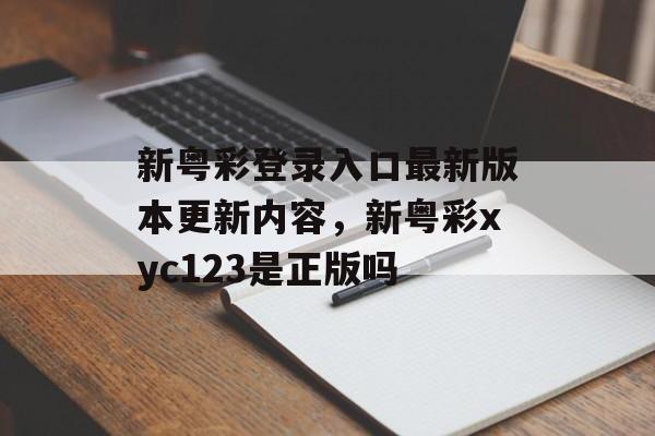 新粤彩登录入口最新版本更新内容，新粤彩xyc123是正版吗