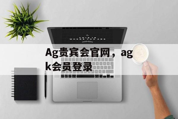 Ag贵宾会官网，agk会员登录