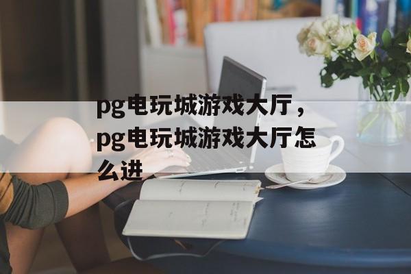 pg电玩城游戏大厅，pg电玩城游戏大厅怎么进